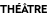 THÉÂTRE